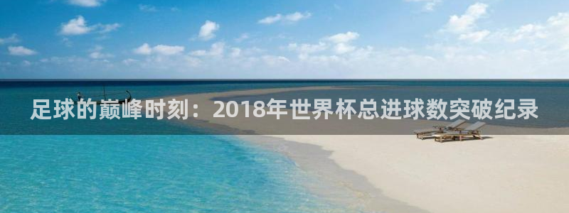 世界杯在线直播：足球的巅峰时刻：2018年世界杯总进球数突破纪录